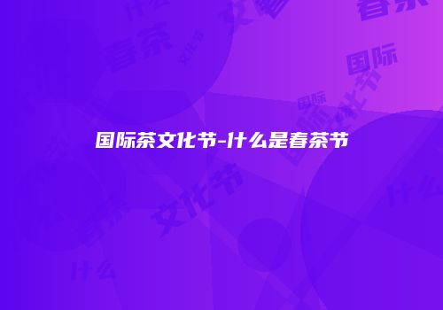 国际茶文化节-什么是春茶节
