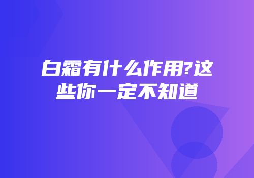 白霜有什么作用?这些你一定不知道