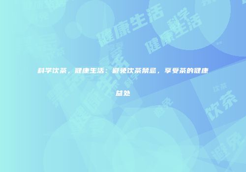 科学饮茶，健康生活：避免饮茶禁忌，享受茶的健康益处