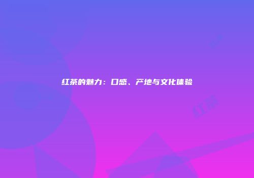 红茶的魅力：口感、产地与文化体验