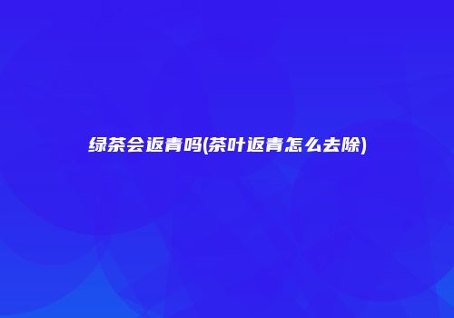 绿茶会返青吗(茶叶返青怎么去除)