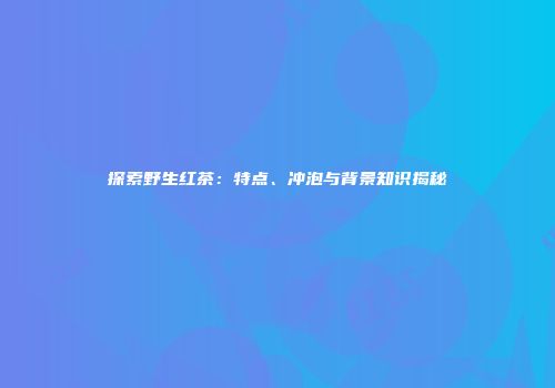 探索野生红茶：特点、冲泡与背景知识揭秘