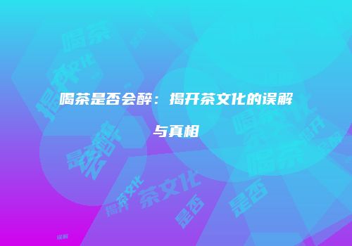 喝茶是否会醉：揭开茶文化的误解与真相