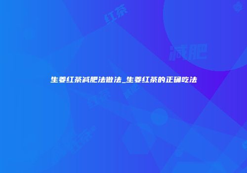 生姜红茶减肥法做法_生姜红茶的正确吃法