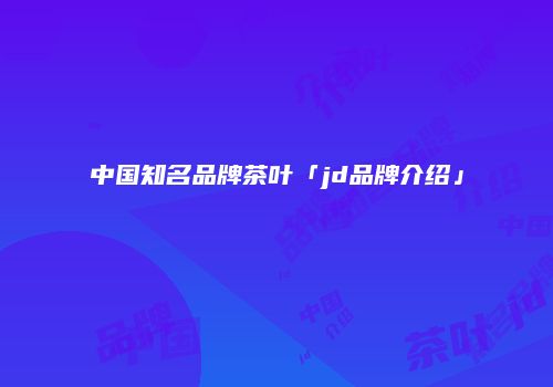 中国知名品牌茶叶「jd品牌介绍」