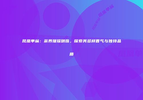 凤凰单枞：茶界璀璨明珠，探索其多样香气与独特品质