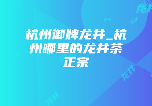 杭州御牌龙井_杭州哪里的龙井茶正宗