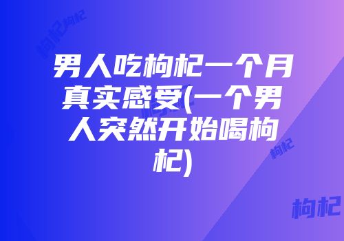 男人吃枸杞一个月真实感受(一个男人突然开始喝枸杞)