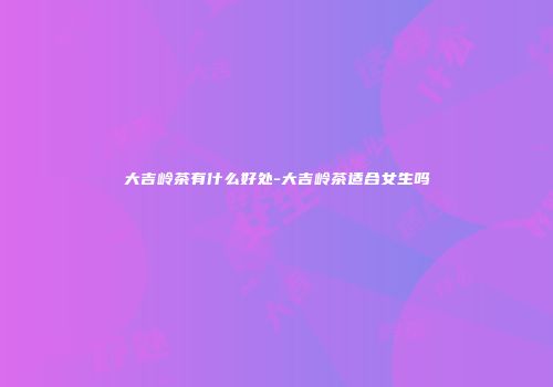 大吉岭茶有什么好处-大吉岭茶适合女生吗