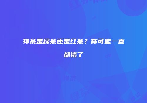 禅茶是绿茶还是红茶？你可能一直都错了