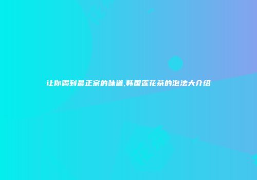 让你喝到最正宗的味道,韩国莲花茶的泡法大介绍