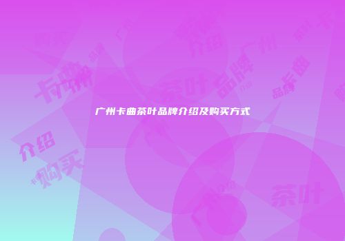 广州卡曲茶叶品牌介绍及购买方式