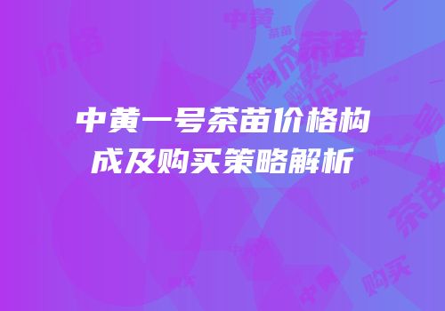 中黄一号茶苗价格构成及购买策略解析