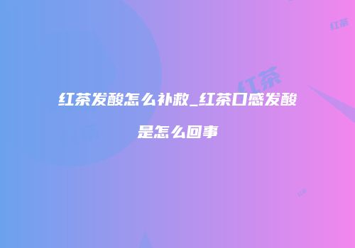 红茶发酸怎么补救_红茶口感发酸是怎么回事