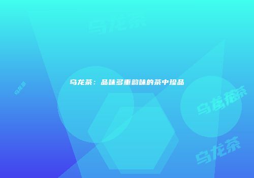 乌龙茶：品味多重韵味的茶中珍品
