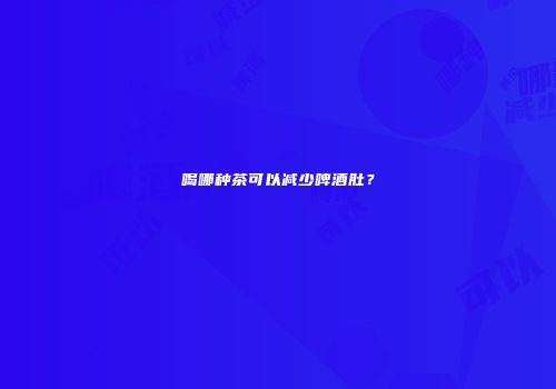 喝哪种茶可以减少啤酒肚？