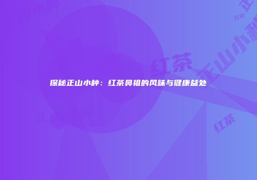 探秘正山小种：红茶鼻祖的风味与健康益处