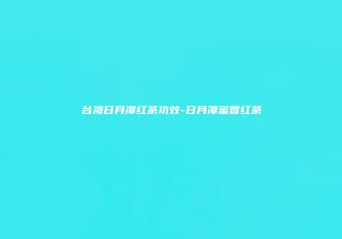 台湾日月潭红茶功效-日月潭蜜香红茶
