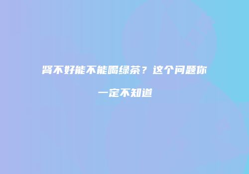 肾不好能不能喝绿茶？这个问题你一定不知道
