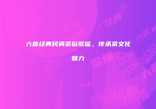 六首经典民间茶俗歌谣，传承茶文化魅力