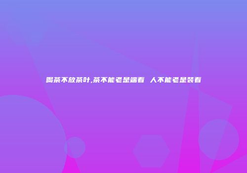喝茶不放茶叶,茶不能老是端着 人不能老是装着