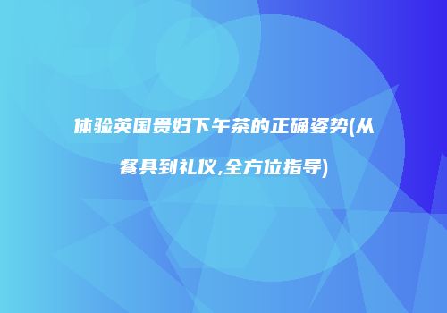 体验英国贵妇下午茶的正确姿势(从餐具到礼仪,全方位指导)