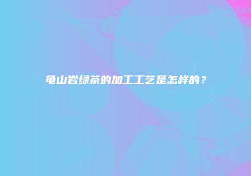 龟山岩绿茶的加工工艺是怎样的？