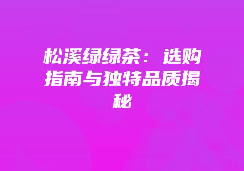松溪绿绿茶：选购指南与独特品质揭秘