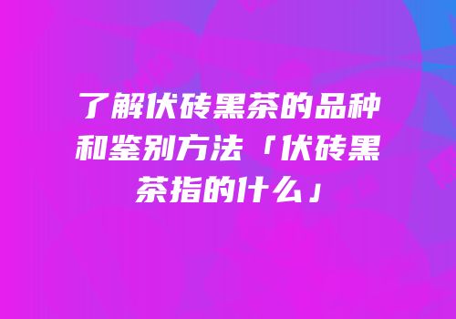 了解伏砖黑茶的品种和鉴别方法「伏砖黑茶指的什么」