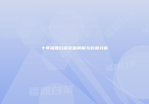 十年福鼎白茶价值解析与价格分析