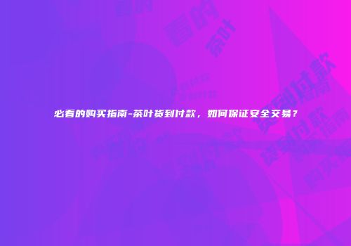 必看的购买指南-茶叶货到付款，如何保证安全交易？