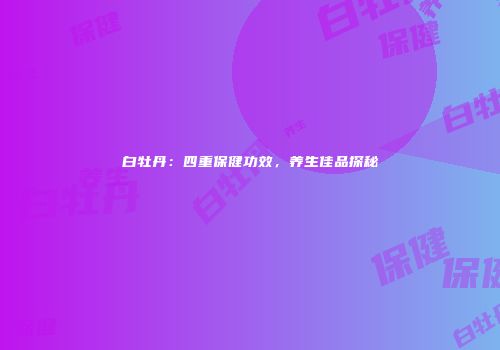 白牡丹：四重保健功效，养生佳品探秘