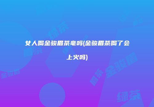 女人喝金骏眉茶毫吗(金骏眉茶喝了会上火吗)