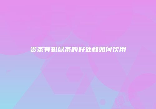 贵茶有机绿茶的好处和如何饮用