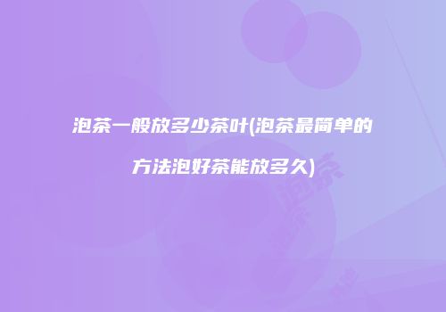 泡茶一般放多少茶叶(泡茶最简单的方法泡好茶能放多久)