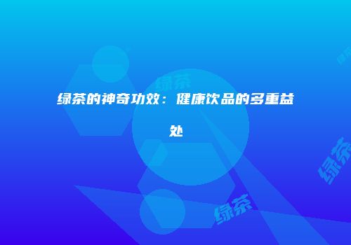 绿茶的神奇功效：健康饮品的多重益处