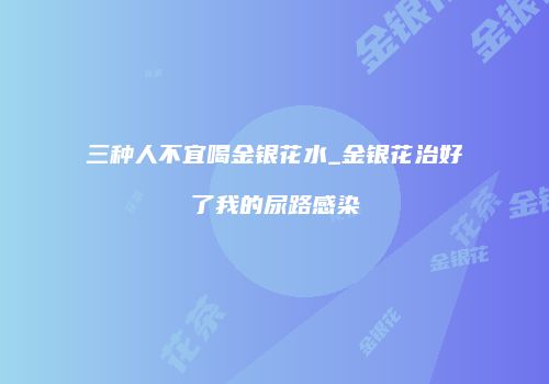 三种人不宜喝金银花水_金银花治好了我的尿路感染