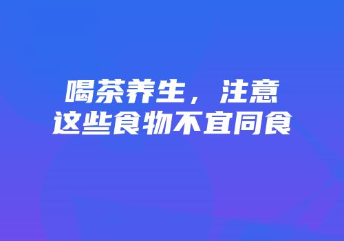 喝茶养生，注意这些食物不宜同食