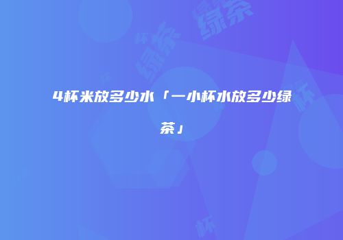 4杯米放多少水「一小杯水放多少绿茶」