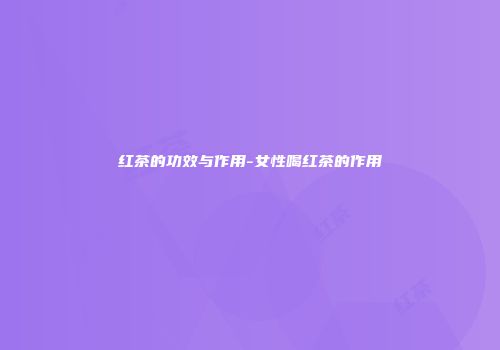 红茶的功效与作用-女性喝红茶的作用