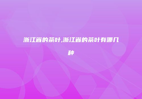 浙江省的茶叶,浙江省的茶叶有哪几种