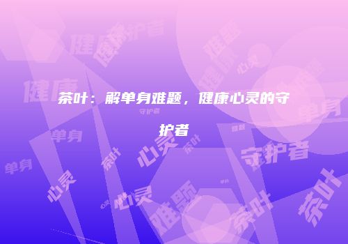 茶叶：解单身难题，健康心灵的守护者