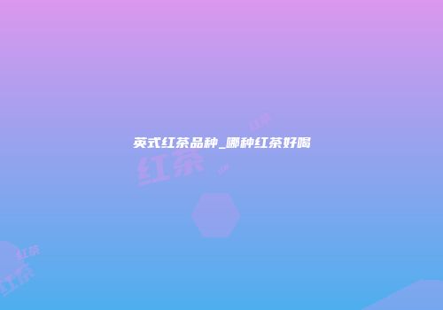 英式红茶品种_哪种红茶好喝