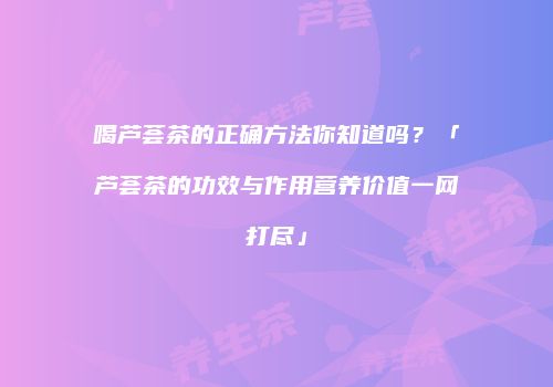 喝芦荟茶的正确方法你知道吗？「芦荟茶的功效与作用营养价值一网打尽」
