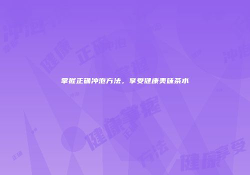 掌握正确冲泡方法，享受健康美味茶水