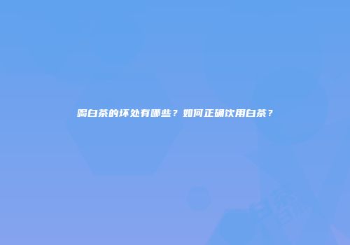 喝白茶的坏处有哪些？如何正确饮用白茶？