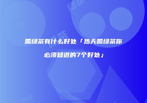 喝绿茶有什么好处「热天喝绿茶你必须知道的7个好处」