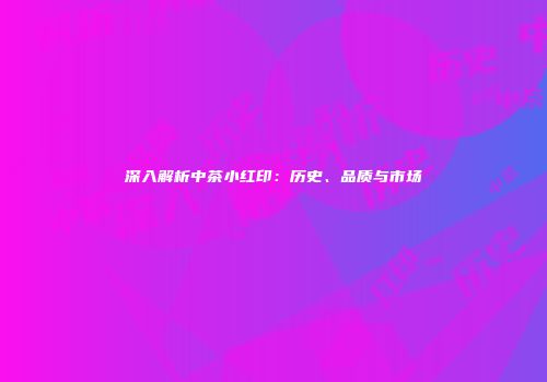 深入解析中茶小红印：历史、品质与市场