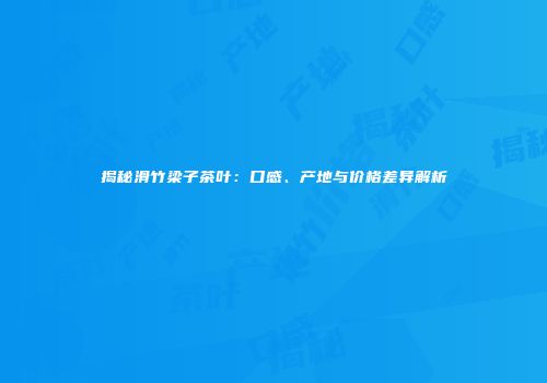 揭秘滑竹梁子茶叶：口感、产地与价格差异解析
