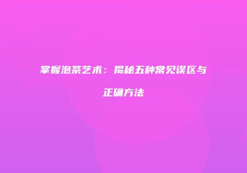 掌握泡茶艺术：揭秘五种常见误区与正确方法